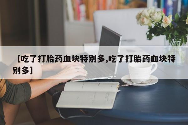 私人卖流产药联系方式【吃了打胎药血块特别多,吃了打胎药血块特别多】
