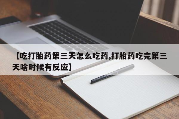 私人卖流产药联系方式【吃打胎药第三天怎么吃药,打胎药吃完第三天啥时候有反应】