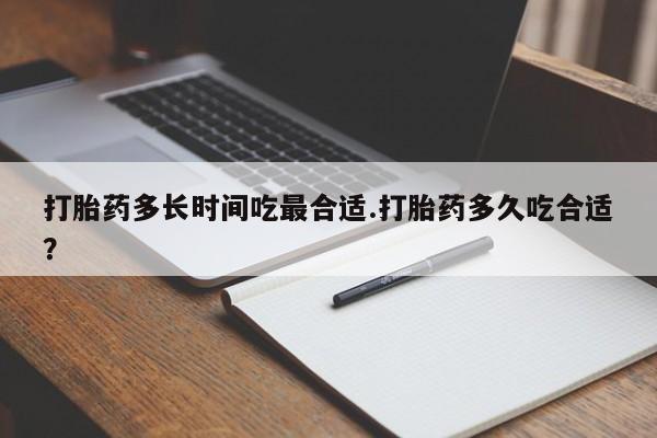 私人卖流产药联系方式打胎药多长时间吃最合适.打胎药多久吃合适？