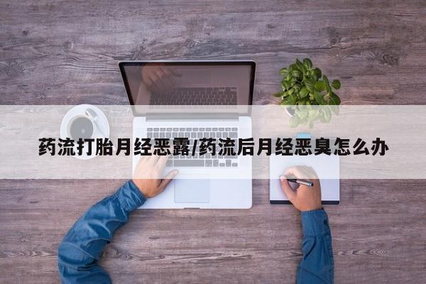 私人卖流产药联系方式药流打胎月经恶露/药流后月经恶臭怎么办