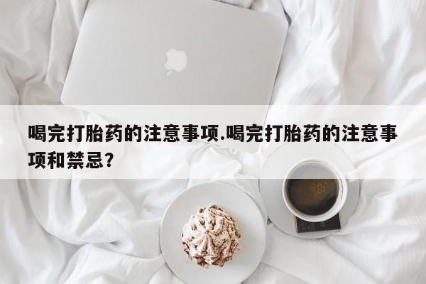 私人卖流产药联系方式喝完打胎药的注意事项.喝完打胎药的注意事项和禁忌？