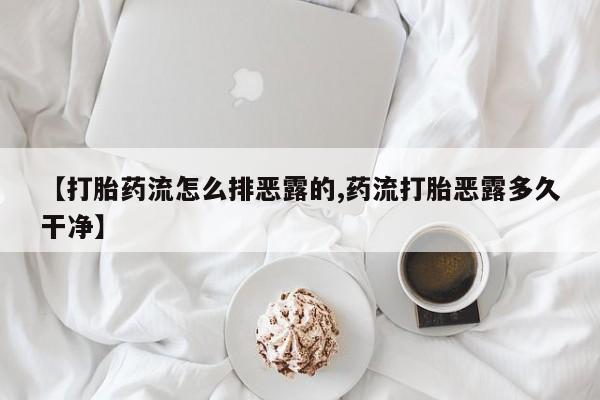 私人卖流产药联系方式【打胎药流怎么排恶露的,药流打胎恶露多久干净】