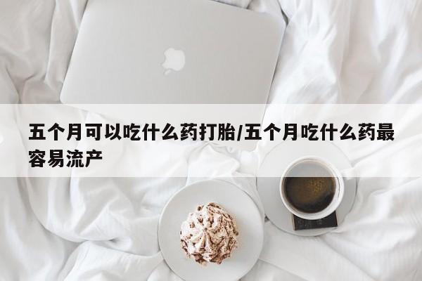 私人卖流产药联系方式五个月可以吃什么药打胎/五个月吃什么药最容易流产