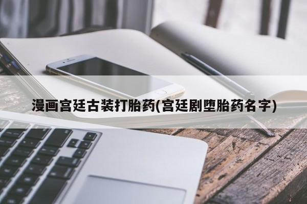 私人卖流产药联系方式漫画宫廷古装打胎药(宫廷剧堕胎药名字)