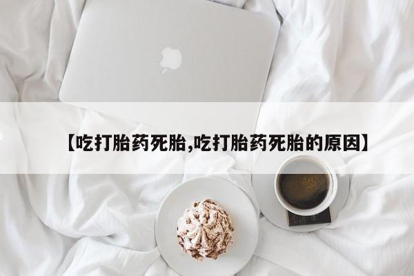 私人卖流产药联系方式【吃打胎药死胎,吃打胎药死胎的原因】