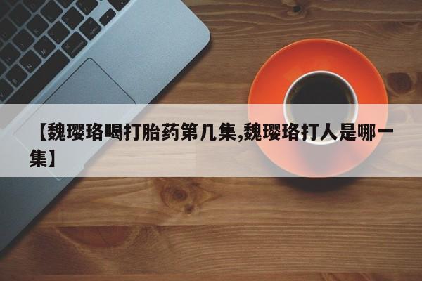 私人卖流产药联系方式【魏璎珞喝打胎药第几集,魏璎珞打人是哪一集】