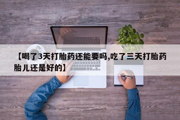 私人卖流产药联系方式【喝了3天打胎药还能要吗,吃了三天打胎药胎儿还是好的】