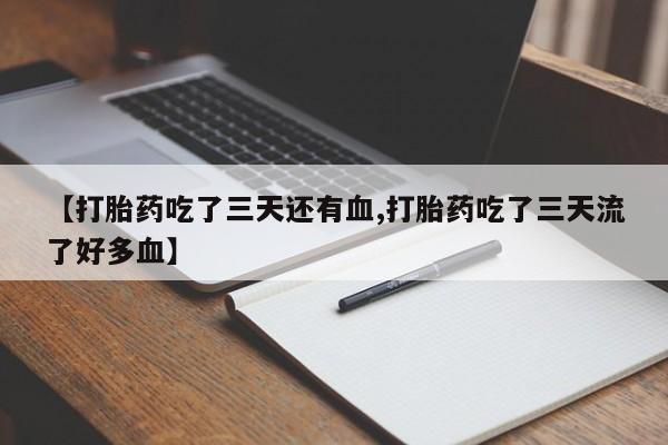 私人卖流产药联系方式【打胎药吃了三天还有血,打胎药吃了三天流了好多血】