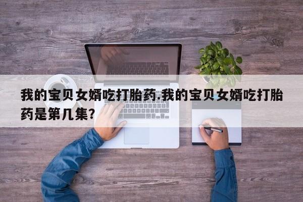 私人卖流产药联系方式我的宝贝女婿吃打胎药.我的宝贝女婿吃打胎药是第几集?