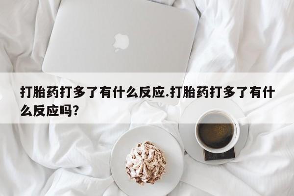 私人卖流产药联系方式打胎药打多了有什么反应.打胎药打多了有什么反应吗?