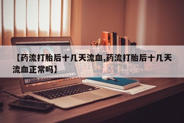 私人卖流产药联系方式【药流打胎后十几天流血,药流打胎后十几天流血正常吗】