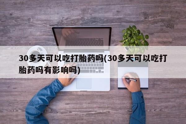 私人卖流产药联系方式30多天可以吃打胎药吗(30多天可以吃打胎药吗有影响吗)