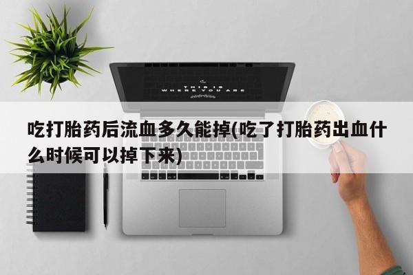私人卖流产药联系方式吃打胎药后流血多久能掉(吃了打胎药出血什么时候可以掉下来)