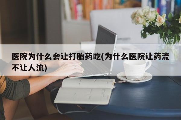 私人卖流产药联系方式医院为什么会让打胎药吃(为什么医院让药流不让人流)