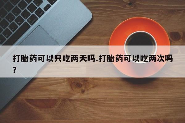 私人卖流产药联系方式打胎药可以只吃两天吗.打胎药可以吃两次吗？