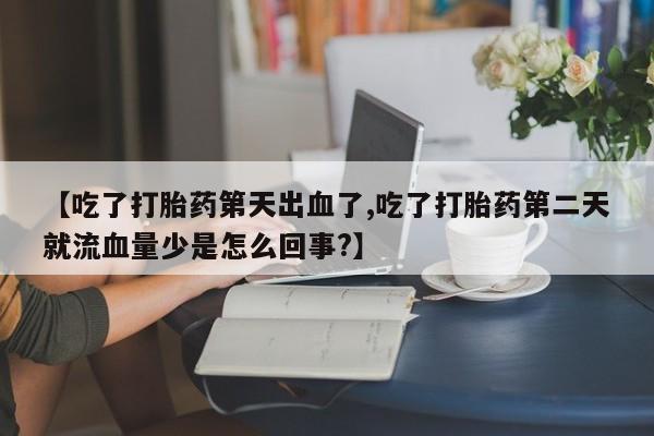 私人卖流产药联系方式【吃了打胎药第天出血了,吃了打胎药第二天就流血量少是怎么回事?】
