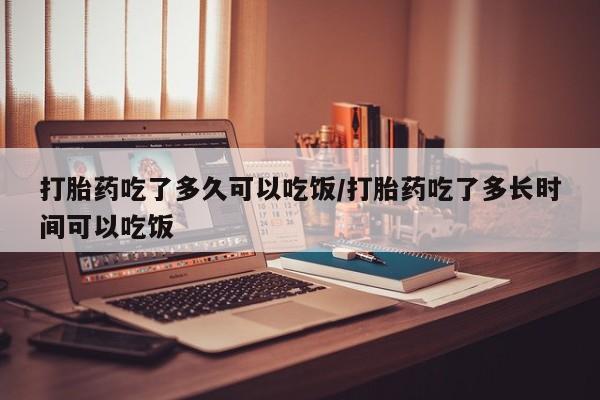 私人卖流产药联系方式打胎药吃了多久可以吃饭/打胎药吃了多长时间可以吃饭