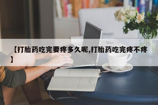 私人卖流产药联系方式【打胎药吃完要疼多久呢,打胎药吃完疼不疼】