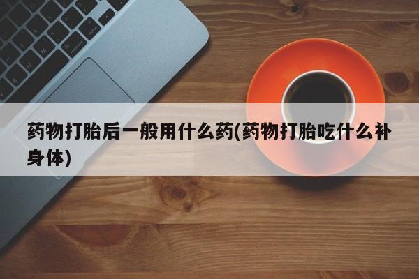 私人卖流产药联系方式药物打胎后一般用什么药(药物打胎吃什么补身体)