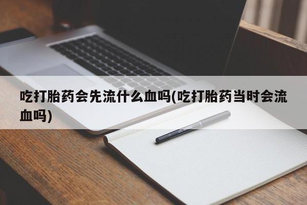 私人卖流产药联系方式吃打胎药会先流什么血吗(吃打胎药当时会流血吗)