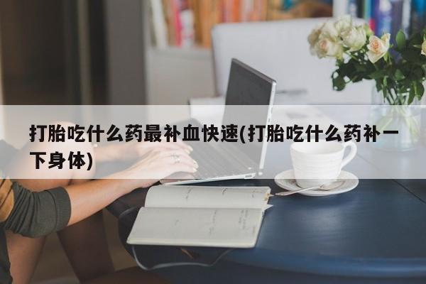 私人卖流产药联系方式打胎吃什么药最补血快速(打胎吃什么药补一下身体)