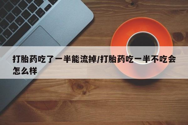 私人卖流产药联系方式打胎药吃了一半能流掉/打胎药吃一半不吃会怎么样