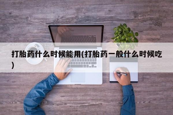 私人卖流产药联系方式打胎药什么时候能用(打胎药一般什么时候吃)