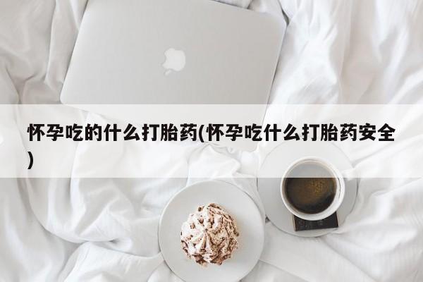 私人卖流产药联系方式怀孕吃的什么打胎药(怀孕吃什么打胎药安全)