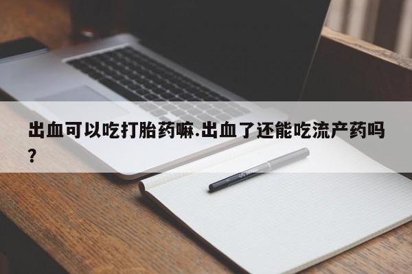 私人卖流产药联系方式出血可以吃打胎药嘛.出血了还能吃流产药吗？