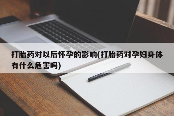 私人卖流产药联系方式打胎药对以后怀孕的影响(打胎药对孕妇身体有什么危害吗)
