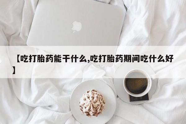 私人卖流产药联系方式【吃打胎药能干什么,吃打胎药期间吃什么好】