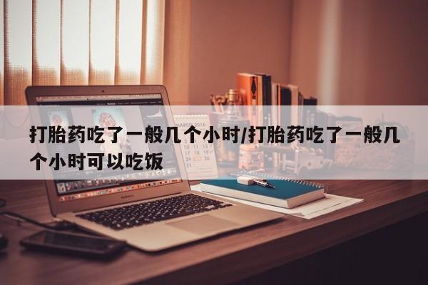 私人卖流产药联系方式打胎药吃了一般几个小时/打胎药吃了一般几个小时可以吃饭