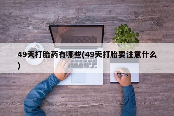 私人卖流产药联系方式49天打胎药有哪些(49天打胎要注意什么)