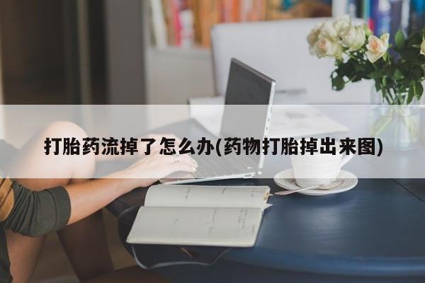 私人卖流产药联系方式打胎药流掉了怎么办(药物打胎掉出来图)