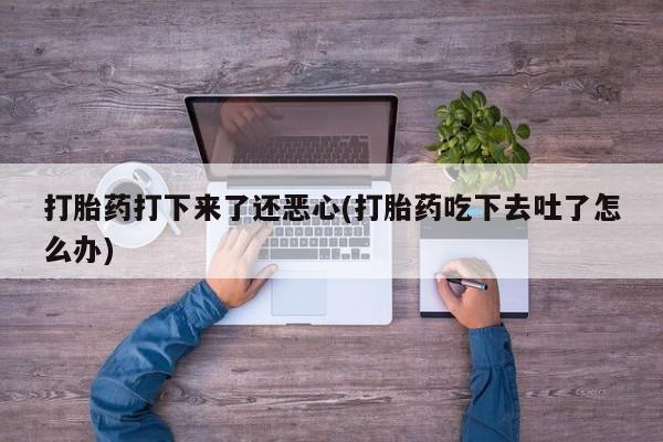 私人卖流产药联系方式打胎药打下来了还恶心(打胎药吃下去吐了怎么办)