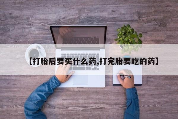 私人卖流产药联系方式【打胎后要买什么药,打完胎要吃的药】