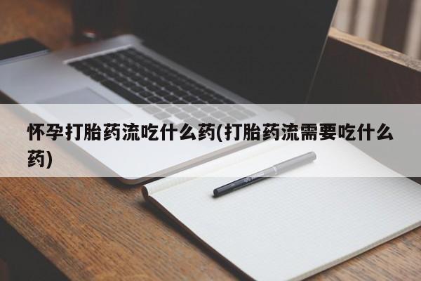 私人卖流产药联系方式怀孕打胎药流吃什么药(打胎药流需要吃什么药)