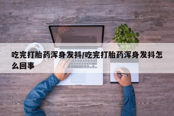私人卖流产药联系方式吃完打胎药浑身发抖/吃完打胎药浑身发抖怎么回事