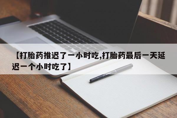 私人卖流产药联系方式【打胎药推迟了一小时吃,打胎药最后一天延迟一个小时吃了】