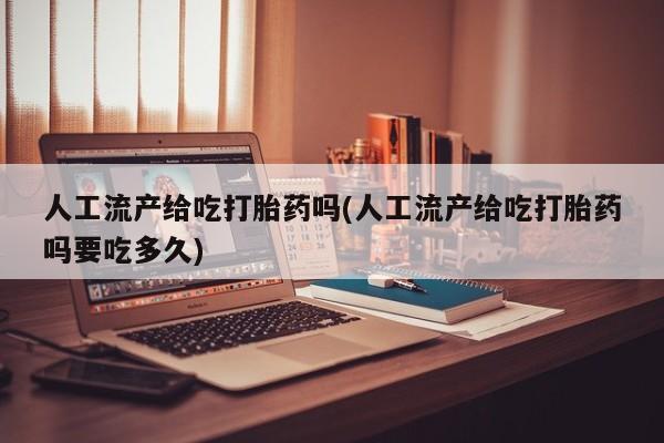 私人卖流产药联系方式人工流产给吃打胎药吗(人工流产给吃打胎药吗要吃多久)
