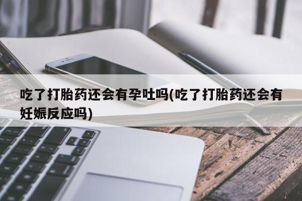 私人卖流产药联系方式吃了打胎药还会有孕吐吗(吃了打胎药还会有妊娠反应吗)