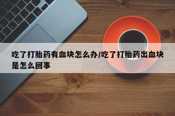 私人卖流产药联系方式吃了打胎药有血块怎么办/吃了打胎药出血块是怎么回事