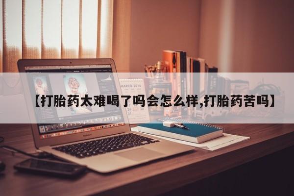 私人卖流产药联系方式【打胎药太难喝了吗会怎么样,打胎药苦吗】
