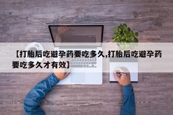 私人卖流产药联系方式【打胎后吃避孕药要吃多久,打胎后吃避孕药要吃多久才有效】