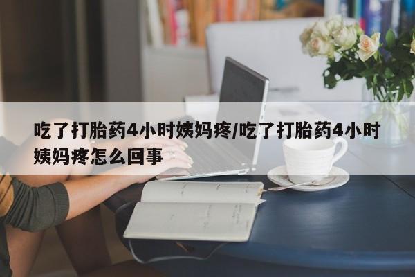 私人卖流产药联系方式吃了打胎药4小时姨妈疼/吃了打胎药4小时姨妈疼怎么回事