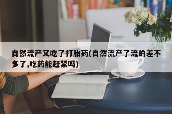 私人卖流产药联系方式自然流产又吃了打胎药(自然流产了流的差不多了,吃药能赶紧吗)