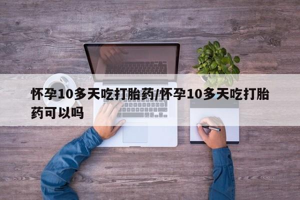 私人卖流产药联系方式怀孕10多天吃打胎药/怀孕10多天吃打胎药可以吗