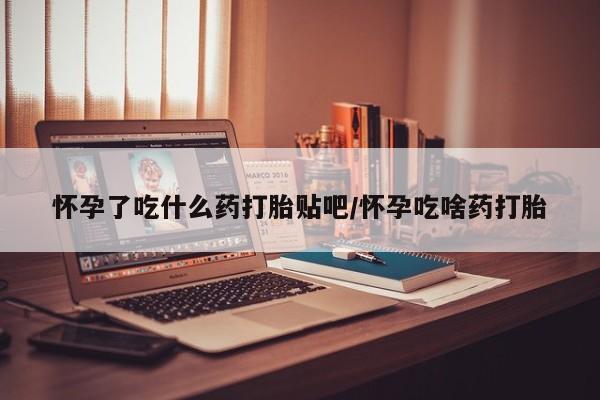 私人卖流产药联系方式怀孕了吃什么药打胎贴吧/怀孕吃啥药打胎