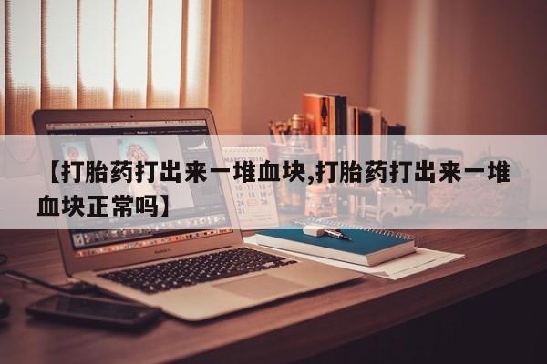 私人卖流产药联系方式【打胎药打出来一堆血块,打胎药打出来一堆血块正常吗】