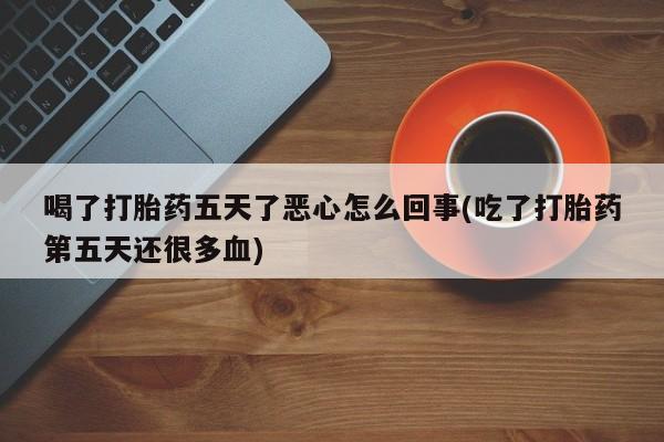 私人卖流产药联系方式喝了打胎药五天了恶心怎么回事(吃了打胎药第五天还很多血)